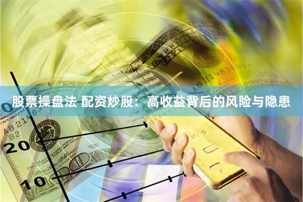 股票操盘法 配资炒股：高收益背后的风险与隐患