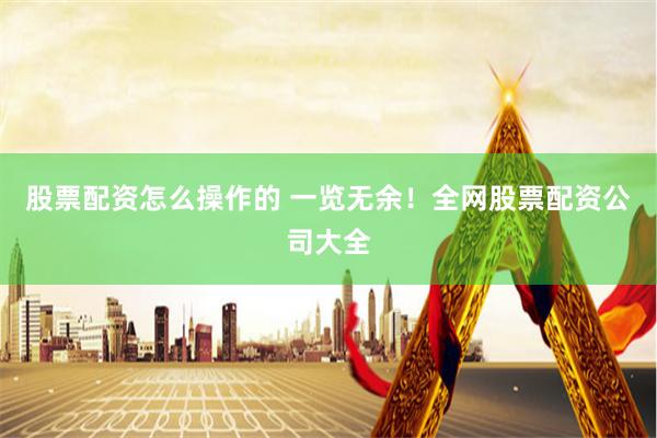 股票配资怎么操作的 一览无余！全网股票配资公司大全