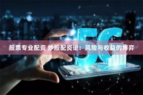 股票专业配资 炒股配资论：风险与收益的博弈