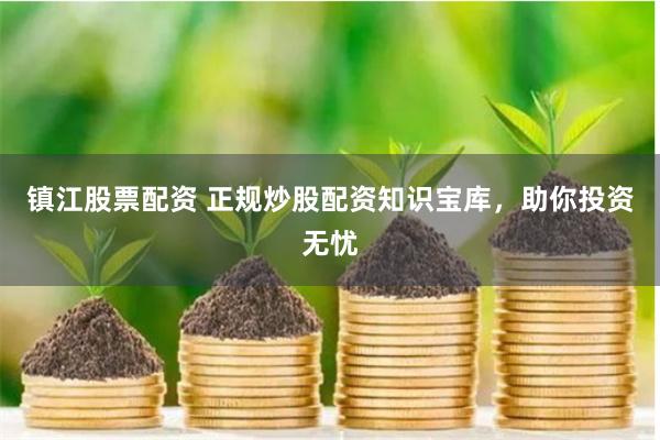 镇江股票配资 正规炒股配资知识宝库，助你投资无忧