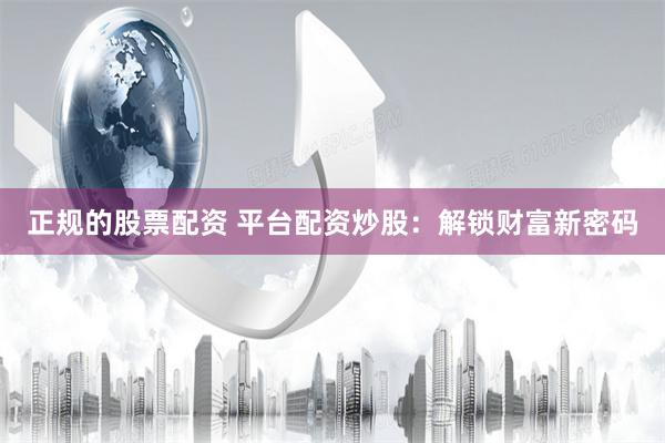 正规的股票配资 平台配资炒股：解锁财富新密码