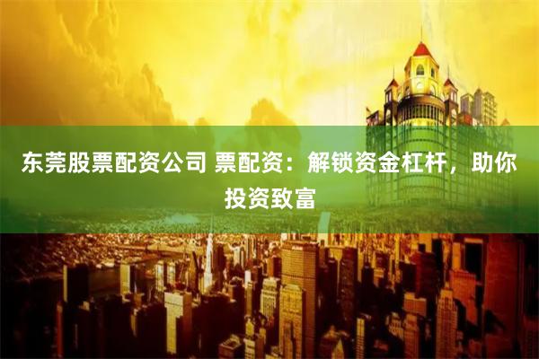 东莞股票配资公司 票配资：解锁资金杠杆，助你投资致富