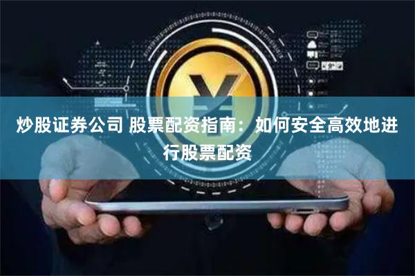 炒股证券公司 股票配资指南：如何安全高效地进行股票配资