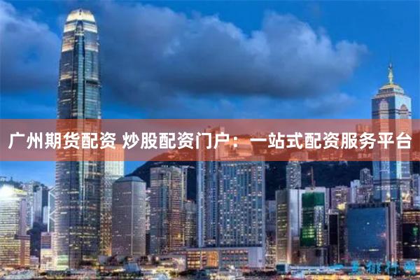 广州期货配资 炒股配资门户：一站式配资服务平台