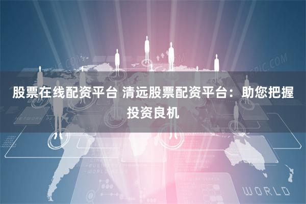 股票在线配资平台 清远股票配资平台：助您把握投资良机