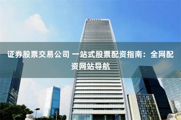 证券股票交易公司 一站式股票配资指南：全网配资网站导航