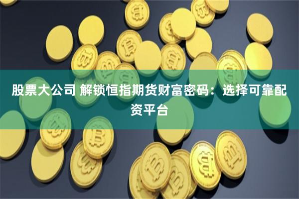 股票大公司 解锁恒指期货财富密码：选择可靠配资平台