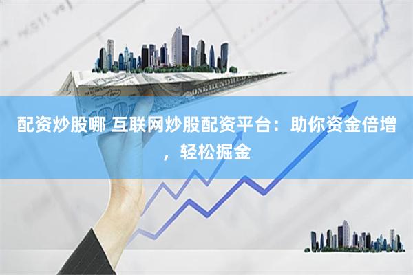 配资炒股哪 互联网炒股配资平台：助你资金倍增，轻松掘金