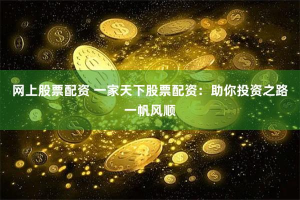 网上股票配资 一家天下股票配资：助你投资之路一帆风顺