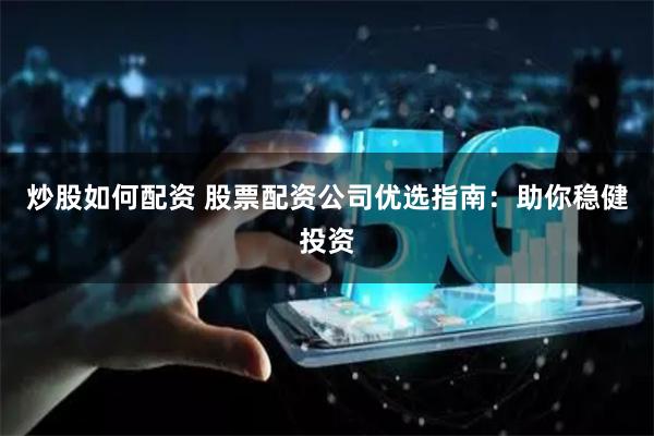 炒股如何配资 股票配资公司优选指南：助你稳健投资
