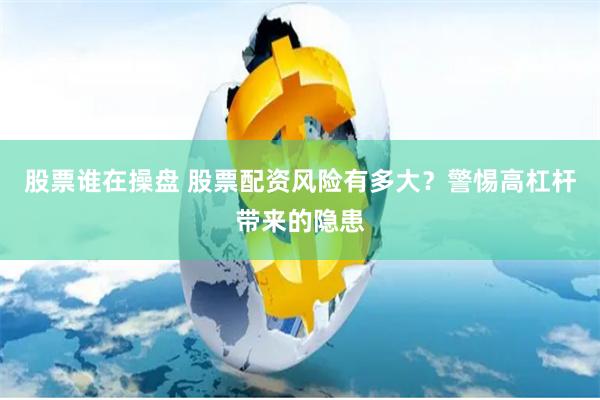 股票谁在操盘 股票配资风险有多大？警惕高杠杆带来的隐患