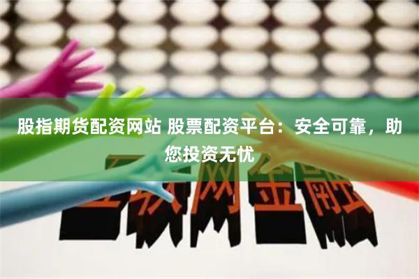 股指期货配资网站 股票配资平台：安全可靠，助您投资无忧