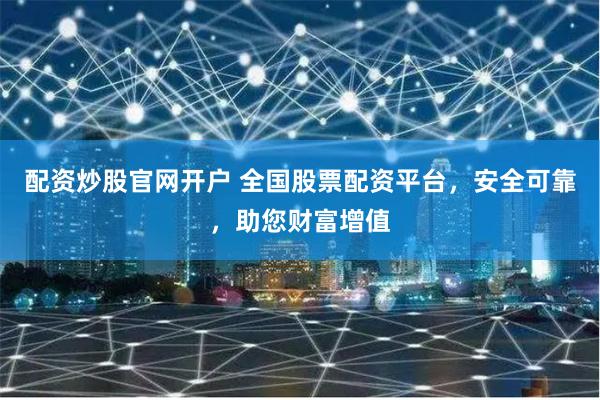 配资炒股官网开户 全国股票配资平台，安全可靠，助您财富增值