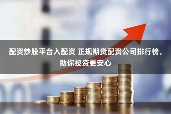 配资炒股平台入配资 正规期货配资公司排行榜，助你投资更安心