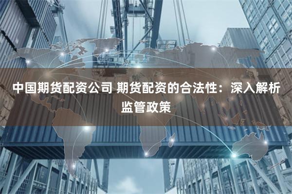 中国期货配资公司 期货配资的合法性：深入解析监管政策