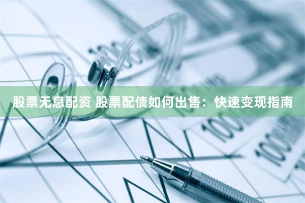 股票无息配资 股票配债如何出售：快速变现指南