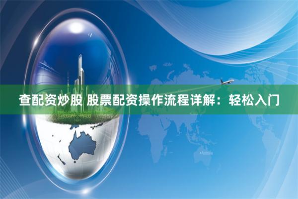 查配资炒股 股票配资操作流程详解：轻松入门