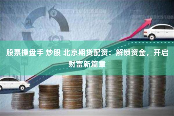 股票操盘手 炒股 北京期货配资：解锁资金，开启财富新篇章