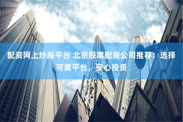 配资网上炒股平台 北京股票配资公司推荐：选择可靠平台，安心投资