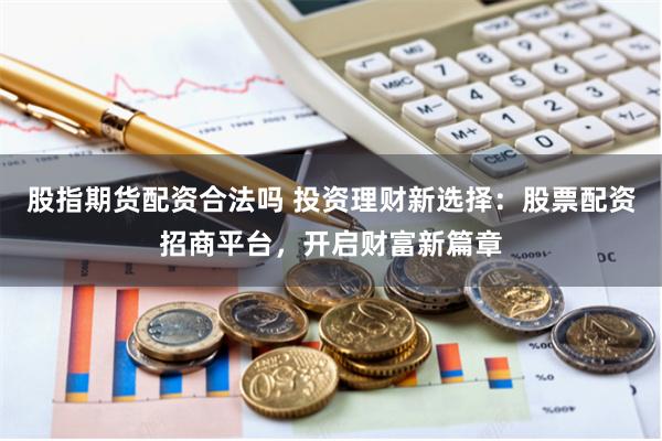 股指期货配资合法吗 投资理财新选择：股票配资招商平台，开启财富新篇章