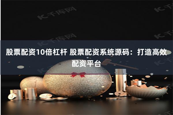 股票配资10倍杠杆 股票配资系统源码：打造高效配资平台
