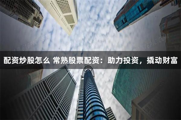 配资炒股怎么 常熟股票配资：助力投资，撬动财富