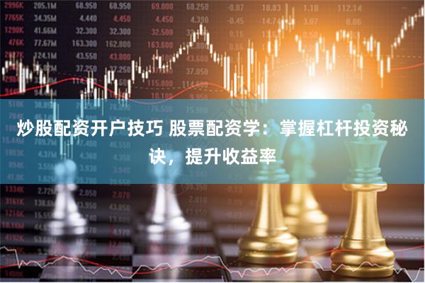 炒股配资开户技巧 股票配资学：掌握杠杆投资秘诀，提升收益率