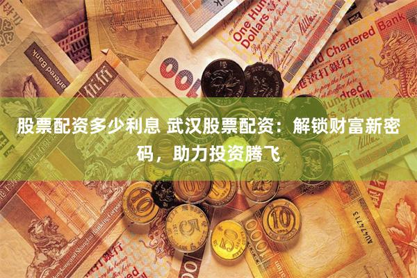 股票配资多少利息 武汉股票配资：解锁财富新密码，助力投资腾飞