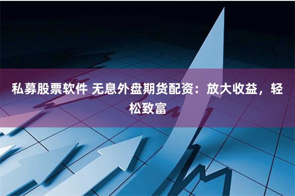 私募股票软件 无息外盘期货配资：放大收益，轻松致富
