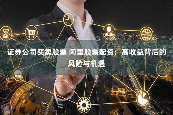 证券公司买卖股票 阿里股票配资：高收益背后的风险与机遇