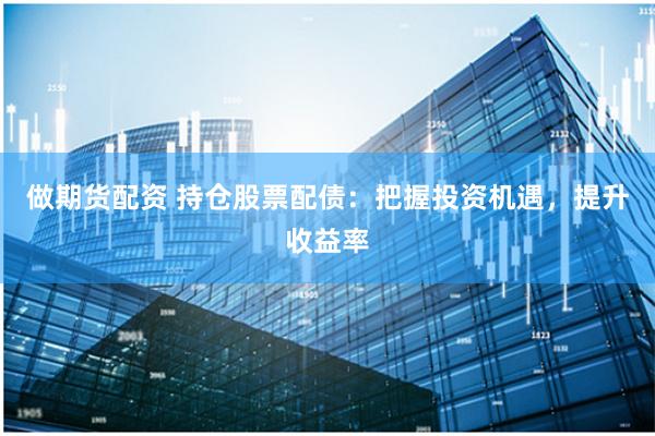 做期货配资 持仓股票配债：把握投资机遇，提升收益率