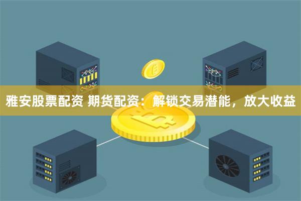 雅安股票配资 期货配资：解锁交易潜能，放大收益