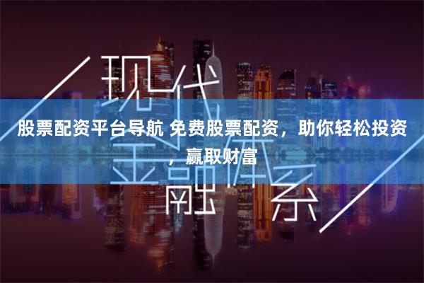 股票配资平台导航 免费股票配资，助你轻松投资，赢取财富