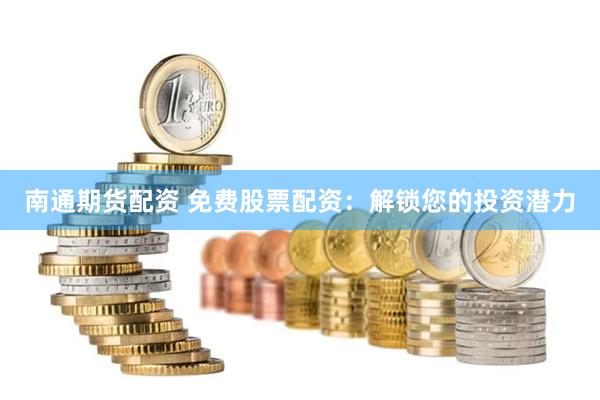 南通期货配资 免费股票配资：解锁您的投资潜力