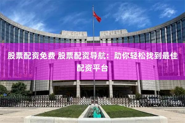 股票配资免费 股票配资导航：助你轻松找到最佳配资平台
