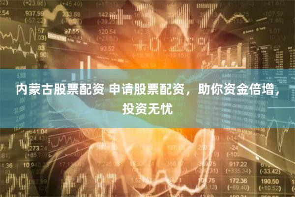 内蒙古股票配资 申请股票配资，助你资金倍增，投资无忧