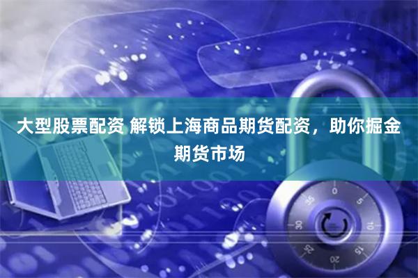 大型股票配资 解锁上海商品期货配资，助你掘金期货市场