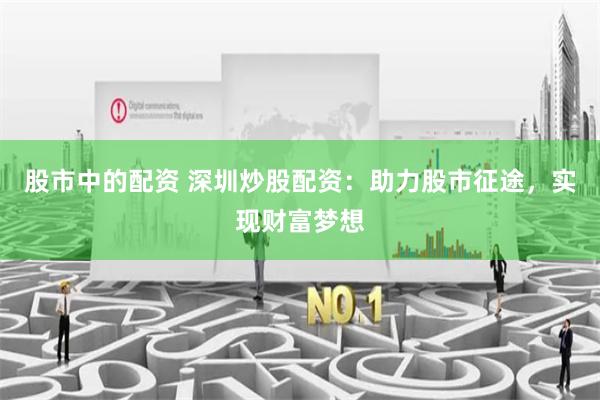 股市中的配资 深圳炒股配资：助力股市征途，实现财富梦想