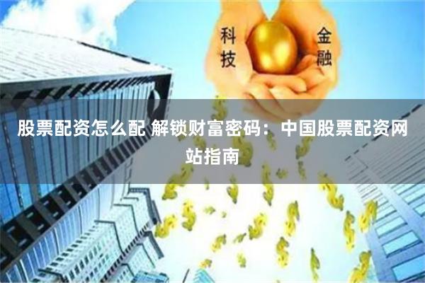 股票配资怎么配 解锁财富密码：中国股票配资网站指南