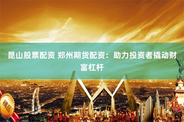 昆山股票配资 郑州期货配资：助力投资者撬动财富杠杆