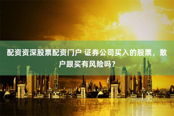 配资资深股票配资门户 证券公司买入的股票，散户跟买有风险吗？
