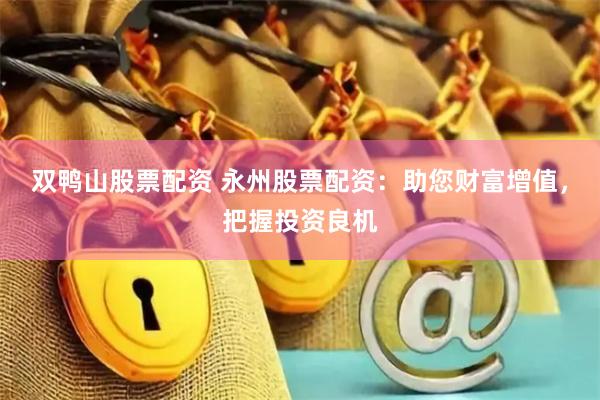 双鸭山股票配资 永州股票配资：助您财富增值，把握投资良机