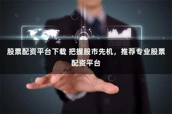 股票配资平台下载 把握股市先机，推荐专业股票配资平台