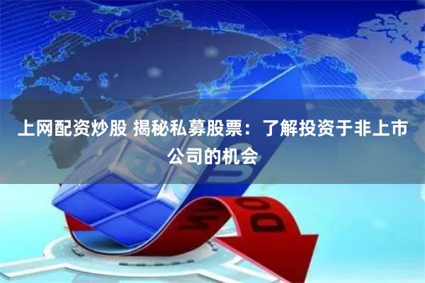 上网配资炒股 揭秘私募股票：了解投资于非上市公司的机会