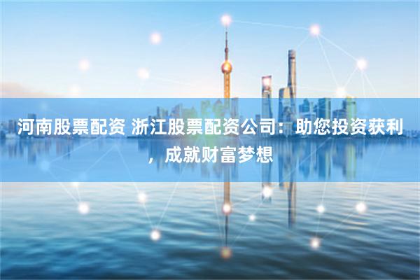 河南股票配资 浙江股票配资公司：助您投资获利，成就财富梦想