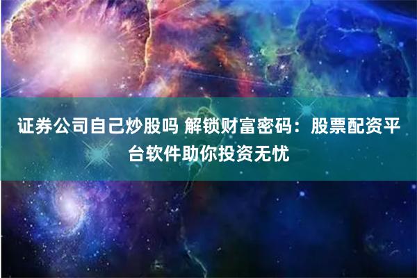 证券公司自己炒股吗 解锁财富密码：股票配资平台软件助你投资无忧