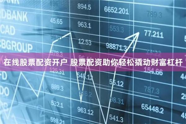在线股票配资开户 股票配资助你轻松撬动财富杠杆