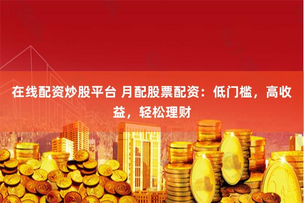 在线配资炒股平台 月配股票配资：低门槛，高收益，轻松理财