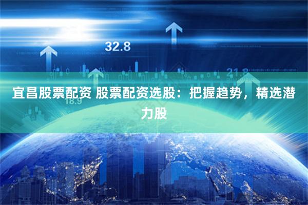 宜昌股票配资 股票配资选股：把握趋势，精选潜力股