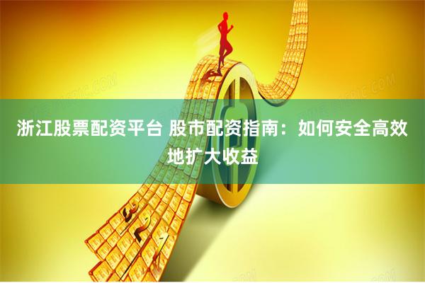 浙江股票配资平台 股市配资指南：如何安全高效地扩大收益